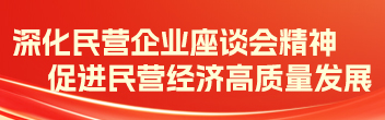 深化民營企業(yè)座談會精神 促進民營經(jīng)濟高質(zhì)量發(fā)展